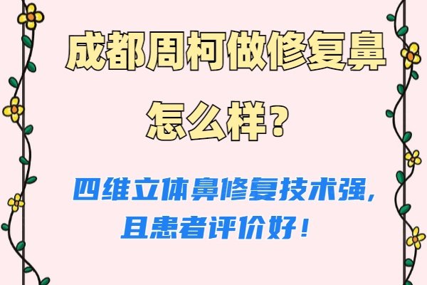 成都周柯做修復鼻怎么樣？四維立體鼻修復技術強,且患者評價好！