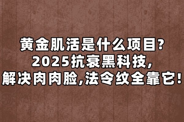 黄金肌活是什么项目?2025抗衰黑科技,解决肉肉脸,法令纹全靠它!