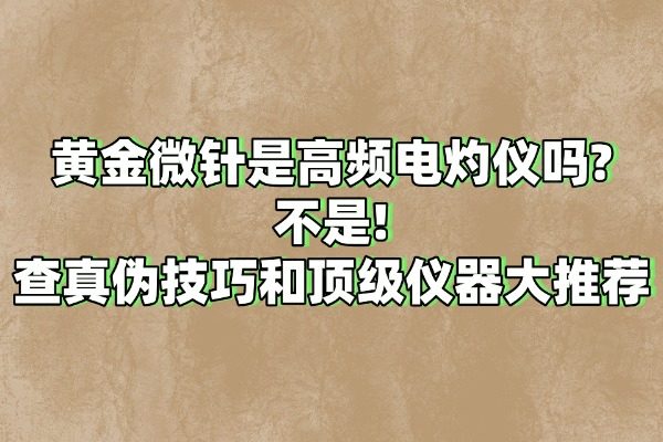 黃金微針是高頻電灼儀嗎?不是!查真?zhèn)渭记珊晚敿墐x器大推薦