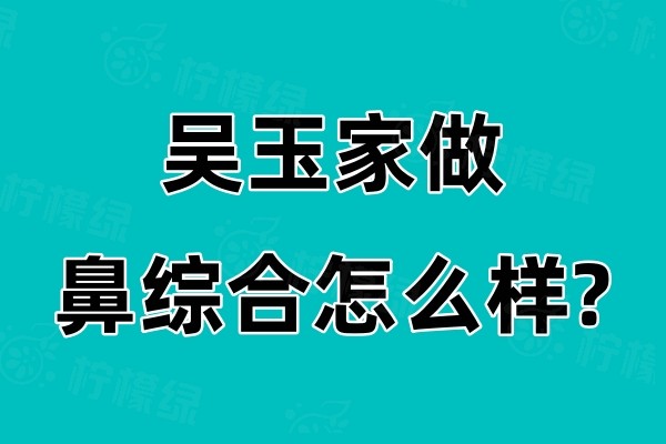 吴玉家做鼻综合怎么样?注重个性化/术后效果也好收费也不贵！