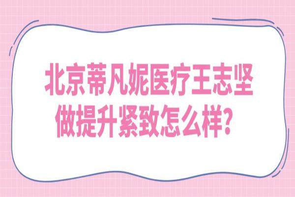 北京蒂凡妮医疗王志坚做提升紧致怎么样？王志坚三点无痕提升术好|附价格表