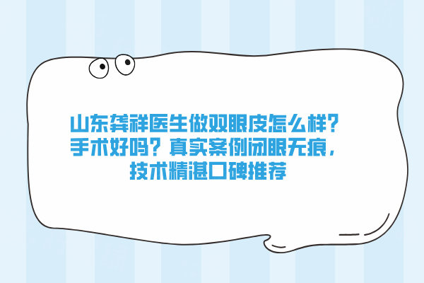 山東龔祥醫(yī)生做雙眼皮怎么樣？手術(shù)好嗎？真實(shí)案例閉眼無(wú)痕，技術(shù)精湛口碑推薦