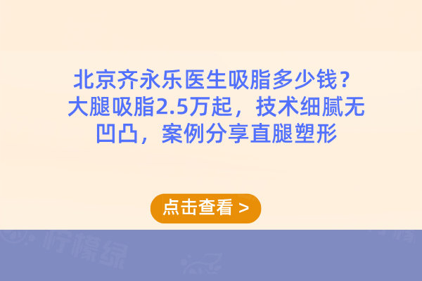 北京齊永樂醫(yī)生吸脂多少錢？大腿吸脂2.5萬起，技術(shù)細(xì)膩無凹凸，案例分享直腿塑形