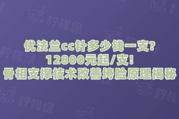優(yōu)法蘭cc針多少錢一支?12800元起/支!骨相支撐技術(shù)改善垮臉原理揭秘