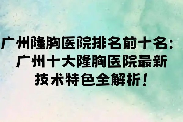 广州隆胸医院排名前十名：广州十大隆胸医院最新技术特色全解析