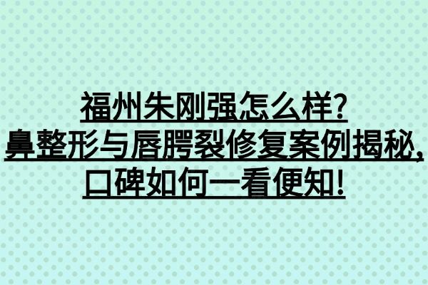 福州朱剛強(qiáng)怎么樣?鼻整形與唇腭裂修復(fù)案例揭秘,口碑如何一看便知!