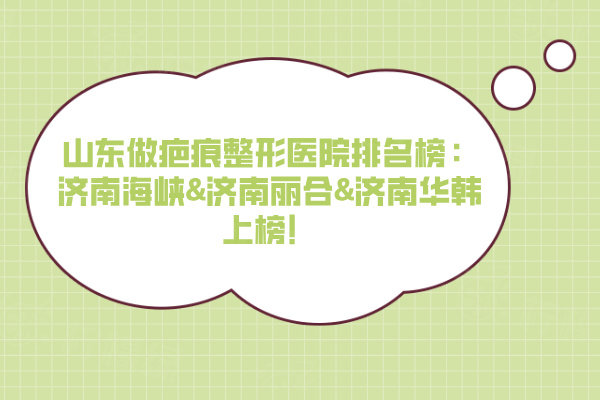 山东做疤痕整形医院排名榜：济南海峡&济南丽合&济南华韩上榜！