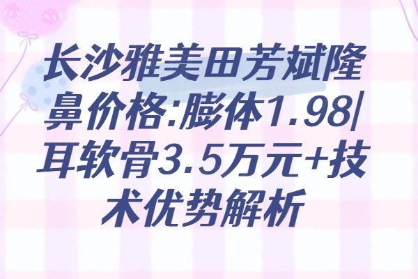 长沙雅美田芳斌隆鼻价格:膨体1.98|耳软骨3.5万元+技术优势解析