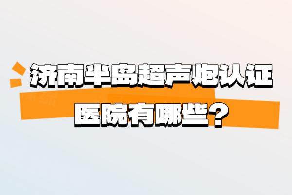 濟(jì)南半島超聲炮認(rèn)證醫(yī)院有哪些？濟(jì)南諾德/韓氏/藝星/海峽是官網(wǎng)認(rèn)證機(jī)構(gòu)