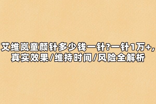 艾维岚童颜针多少钱一针?一针1万+,真实效果/维持时间/风险全解析