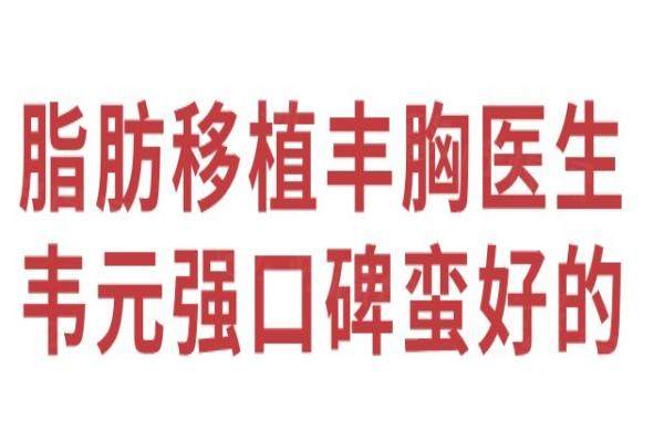 脂肪移植丰胸医生韦元强口碑蛮好的，超多案例显示韦元强丰胸技术好-90%成活率