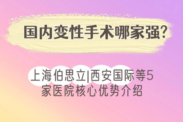 国内变性手术哪家强?上海伯思立|西安国际等5家医院核心优势介绍