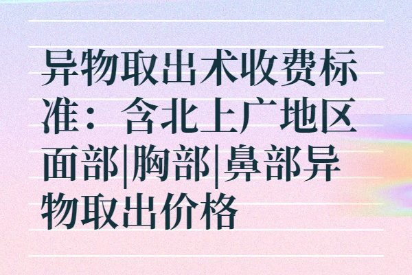 异物取出术收费标准：含北上广地区面部|胸部|鼻部异物取出价格