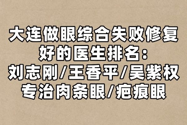 大连做眼综合失败修复好的医生排名：刘志刚/王香平/吴紫权专治肉条眼/疤痕眼