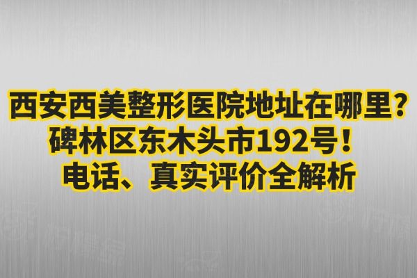 西安西美整形醫(yī)院地址在哪里?碑林區(qū)東木頭市192號(hào)！電話(huà)、真實(shí)評(píng)價(jià)全解析