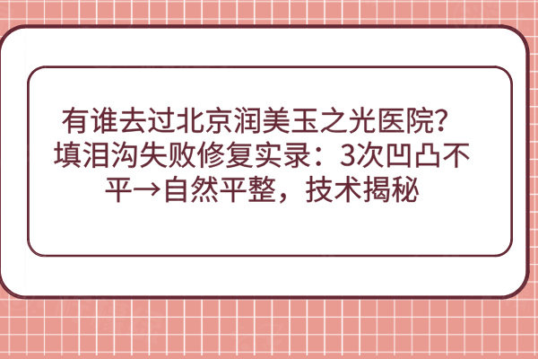 有谁去过北京润美玉之光医院？填泪沟失败修复实录：3次凹凸不平→自然平整，技术揭秘