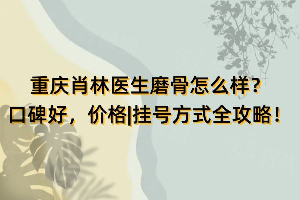 重慶肖林醫(yī)生磨骨怎么樣？口碑好，價格|掛號方式全攻略！