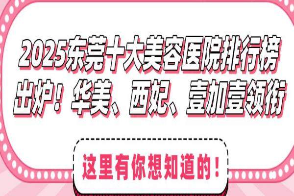2025东莞十大美容医院排行榜出炉！华美、西妃、壹加壹领衔