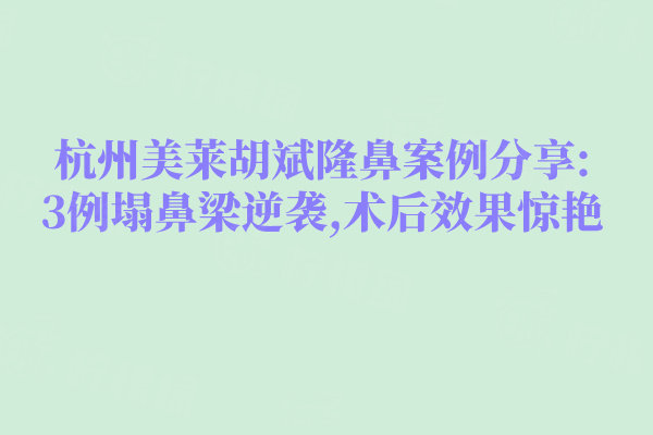 杭州美萊胡斌隆鼻案例分享:3例塌鼻梁逆襲,術(shù)后效果驚艷