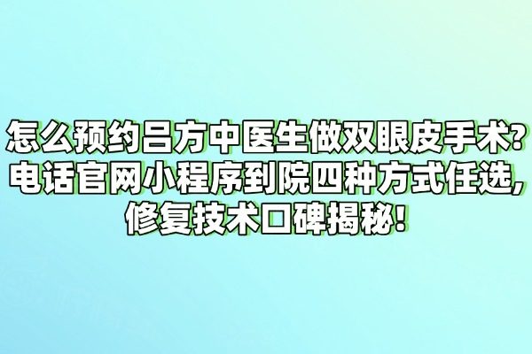 怎么預(yù)約呂方中醫(yī)生做雙眼皮手術(shù)?電話官網(wǎng)小程序到院四種方式任選,修復(fù)技術(shù)口碑揭秘!
