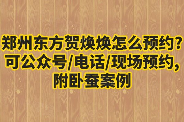 鄭州東方賀煥煥怎么預(yù)約?可公眾號(hào)/電話/現(xiàn)場(chǎng)預(yù)約,附臥蠶案例