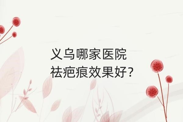 义乌哪家医院祛疤痕效果好？艺星/连天美/欧莱美美容医院好！