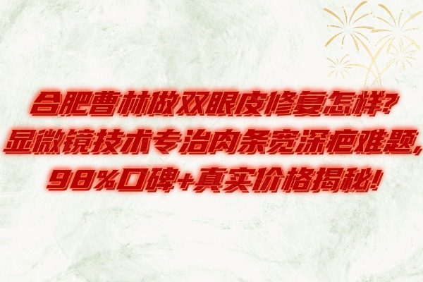 合肥曹林做双眼皮修复怎样?显微镜技术专治肉条宽深疤难题,98%口碑+真实价格揭秘!