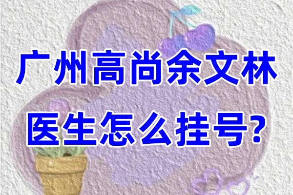 廣州高尚余文林醫(yī)生怎么掛號(hào)?官網(wǎng)/本網(wǎng)站/電話(huà)/現(xiàn)場(chǎng)都可以預(yù)約