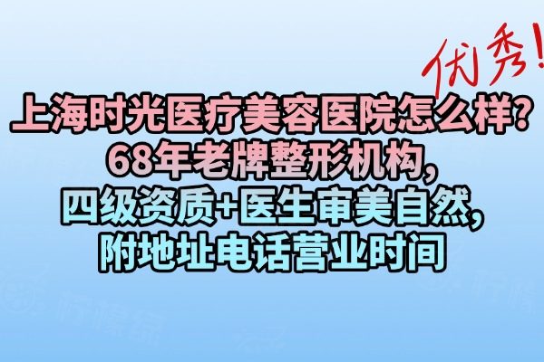 上海时光医疗美容医院怎么样?68年老牌整形机构,四级资质+医生审美自然,附地址电话营业时间