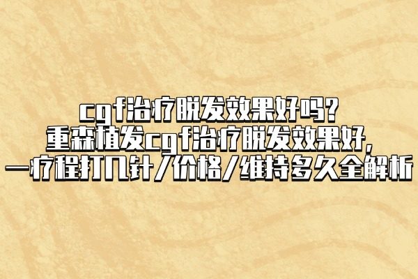 cgf治療脫發(fā)效果好嗎?重森植發(fā)cgf治療脫發(fā)效果好,一療程打幾針/價(jià)格/維持多久全解析
