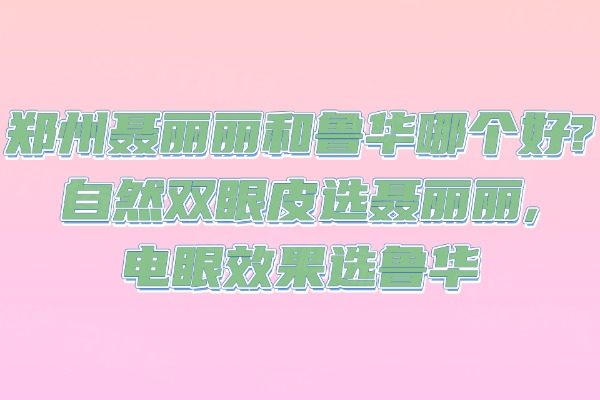 鄭州聶麗麗和魯華哪個好?自然雙眼皮選聶麗麗,電眼效果選魯華