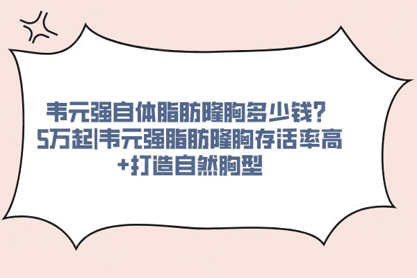 韋元強(qiáng)自體脂肪隆胸多少錢？5萬起|韋元強(qiáng)脂肪隆胸存活率高+打造自然胸型