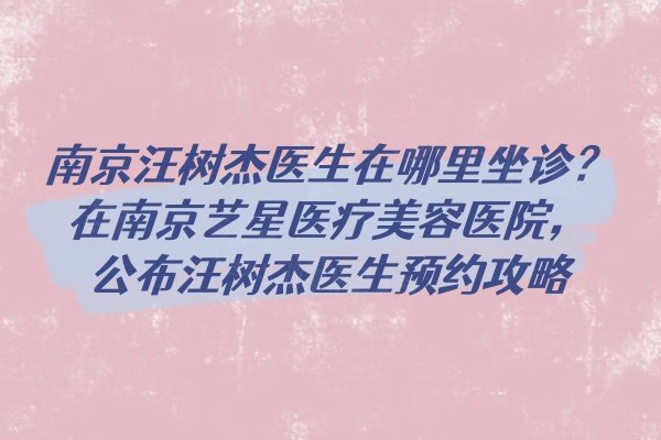 南京汪树杰医生在哪里坐诊？在南京艺星医疗美容医院，公布汪树杰医生预约攻略