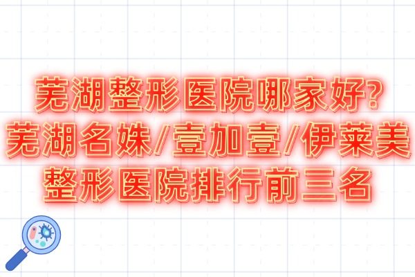 蕪湖整形醫(yī)院哪家好?蕪湖名姝/壹加壹/伊萊美整形醫(yī)院排行前三名