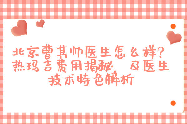 北京曹其帥醫(yī)生怎么樣？熱瑪吉費用揭秘，及醫(yī)生技術特色解析