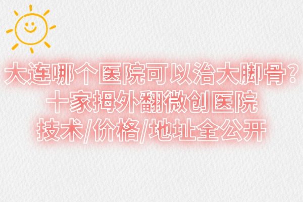 大連哪個(gè)醫(yī)院可以治大腳骨?十家拇外翻微創(chuàng)醫(yī)院技術(shù)/價(jià)格/地址全公開(kāi)
