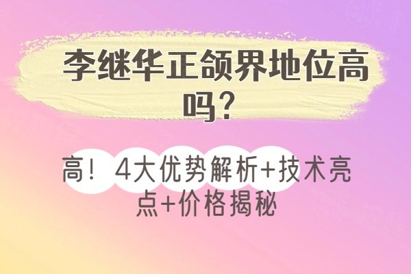 李继华正颌界地位高吗？高！4大优势解析+技术亮点+价格揭秘