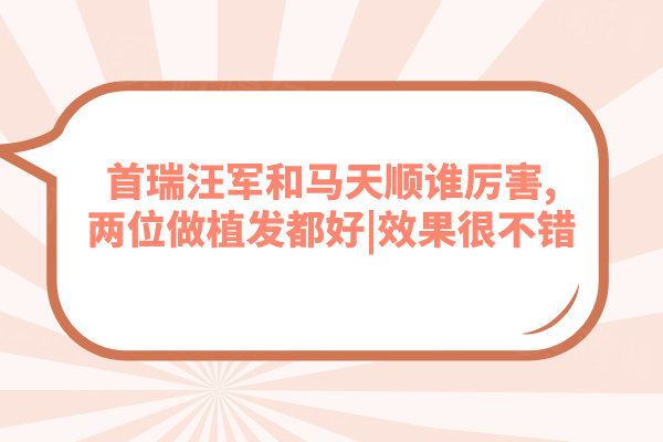 首瑞汪軍和馬天順誰厲害,兩位做植發(fā)都好|效果很不錯