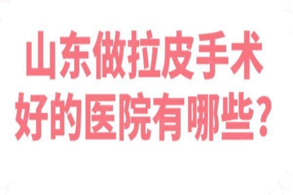 山东做拉皮手术好的医院有哪些?济南海峡|济南诺德|青岛永缘韩美|济南易美天熙排名前十