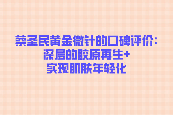 蔡圣民黃金微針的口碑評價:深層的膠原再生+實現肌膚年輕化