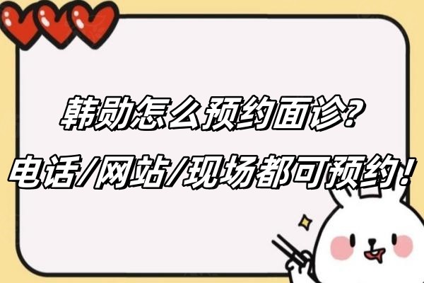 韩勋怎么预约面诊?电话/网站/现场都可预约！