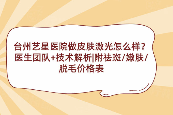 臺州藝星醫(yī)院做皮膚激光怎么樣？醫(yī)生團隊+技術(shù)解析|附祛斑/嫩膚/脫毛價格表