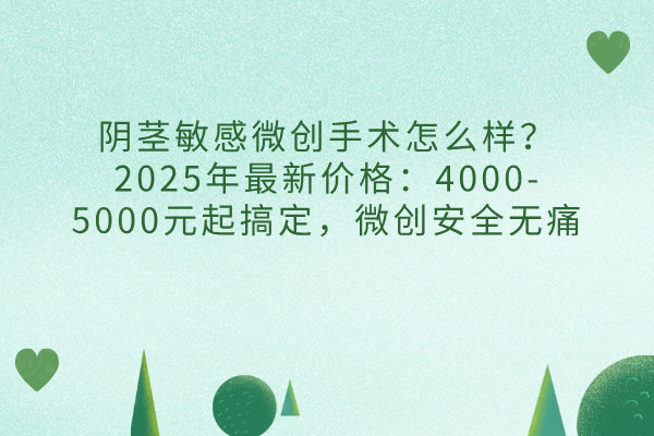 陰莖敏感微創(chuàng)手術(shù)怎么樣？2025年最新價格：4000-5000元起搞定，微創(chuàng)安全無痛
