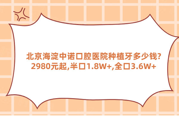 北京海淀中諾口腔醫(yī)院種植牙多少錢?2980元起,半口1.8W+,全口3.6W+