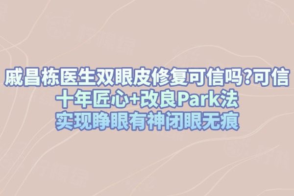 戚昌棟醫(yī)生雙眼皮修復可信嗎?可信！十年匠心+改良Park法實現(xiàn)睜眼有神閉眼無痕