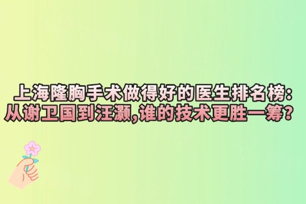 上海隆胸手术做得好的医生排名榜:从谢卫国到汪灏,谁的技术更胜一筹?