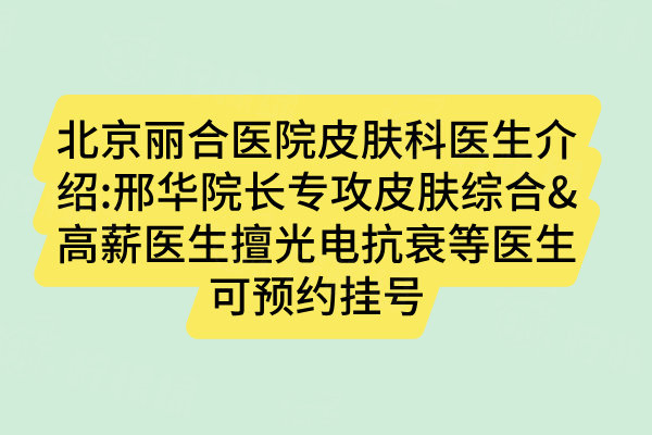北京麗合醫(yī)院皮膚科醫(yī)生介紹:邢華院長(zhǎng)專攻皮膚綜合&高薪醫(yī)生擅光電抗衰等醫(yī)生可預(yù)約掛號(hào)