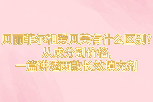 貝麗菲爾和愛貝芙有什么區(qū)別?從成分到價(jià)格,一篇講透兩款長(zhǎng)效填充劑