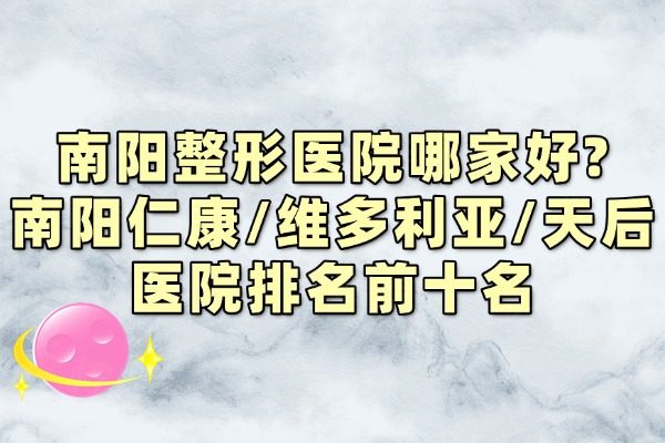 南陽整形醫(yī)院哪家好?南陽仁康/維多利亞/天后醫(yī)院排名前十名