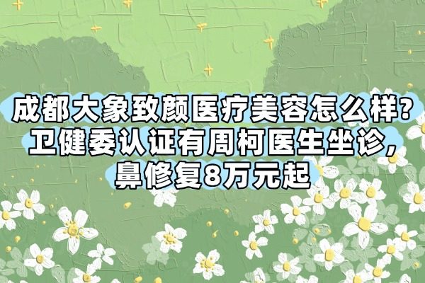 成都大象致顏醫(yī)療美容怎么樣?衛(wèi)健委認證有周柯醫(yī)生坐診,鼻修復8萬元起